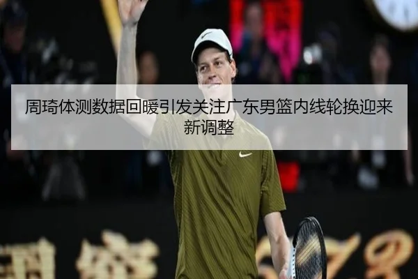 周琦体测数据回暖引发关注广东男篮内线轮换迎来新调整
